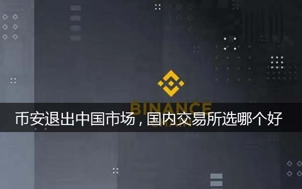 币安binance退出中国市场,选哪个平台好一些（分析）